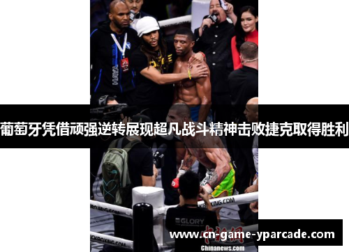 葡萄牙凭借顽强逆转展现超凡战斗精神击败捷克取得胜利