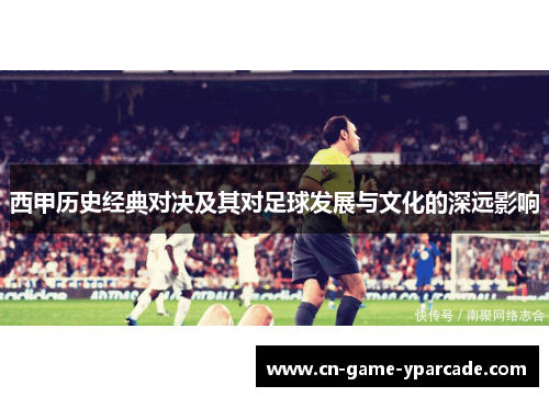 西甲历史经典对决及其对足球发展与文化的深远影响