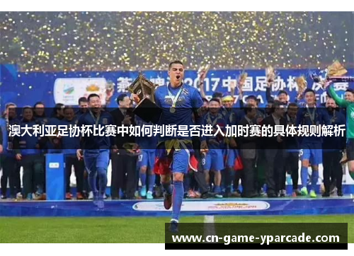 澳大利亚足协杯比赛中如何判断是否进入加时赛的具体规则解析