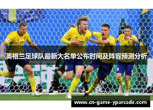 英格兰足球队最新大名单公布时间及阵容预测分析