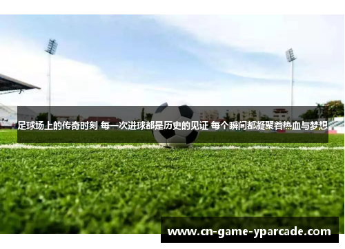 足球场上的传奇时刻 每一次进球都是历史的见证 每个瞬间都凝聚着热血与梦想