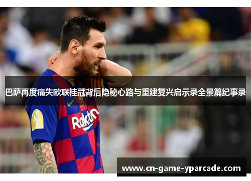 巴萨再度痛失欧联桂冠背后隐秘心路与重建复兴启示录全景篇纪事录