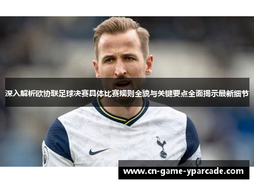 深入解析欧协联足球决赛具体比赛规则全貌与关键要点全面揭示最新细节