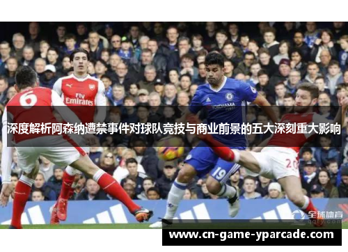 深度解析阿森纳遭禁事件对球队竞技与商业前景的五大深刻重大影响