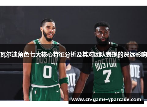 瓦尔迪角色七大核心特征分析及其对团队表现的深远影响