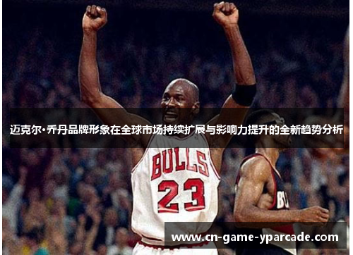 迈克尔·乔丹品牌形象在全球市场持续扩展与影响力提升的全新趋势分析