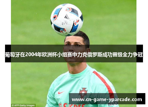 葡萄牙在2004年欧洲杯小组赛中力克俄罗斯成功晋级全力争冠