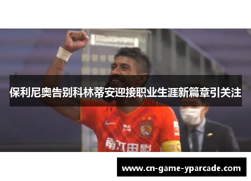 保利尼奥告别科林蒂安迎接职业生涯新篇章引关注