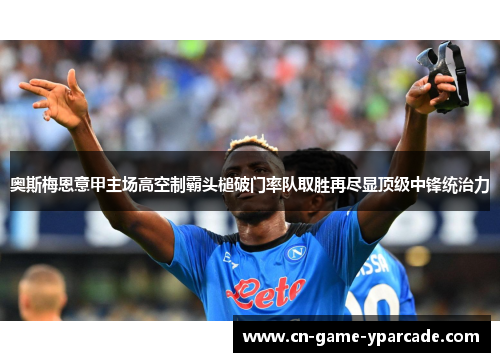 奥斯梅恩意甲主场高空制霸头槌破门率队取胜再尽显顶级中锋统治力