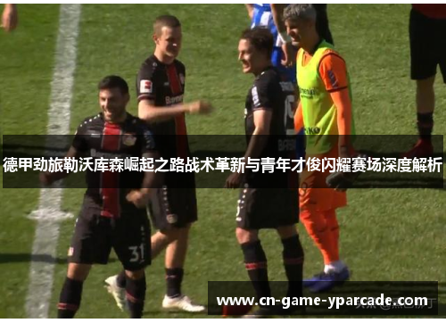 德甲劲旅勒沃库森崛起之路战术革新与青年才俊闪耀赛场深度解析