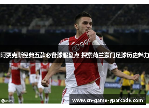 阿贾克斯经典五款必备球服盘点 探索荷兰豪门足球历史魅力