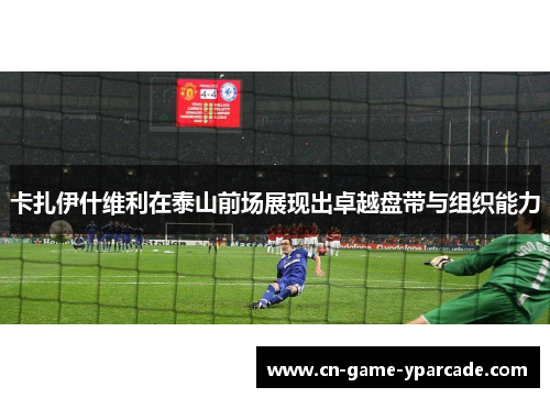 卡扎伊什维利在泰山前场展现出卓越盘带与组织能力