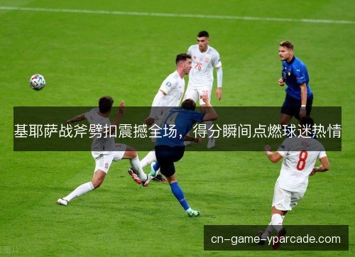 基耶萨战斧劈扣震撼全场，得分瞬间点燃球迷热情